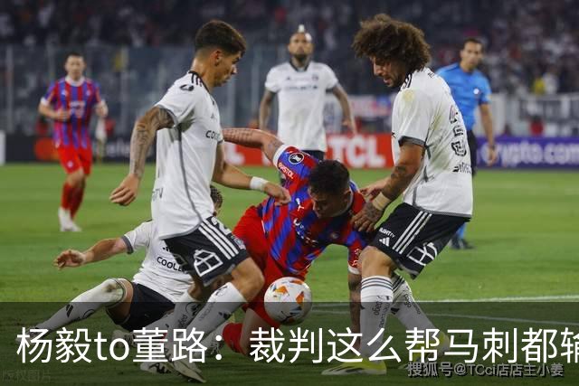 杨毅to董路：裁判这么帮马刺都输 在足球世界很罕见 除02世界杯