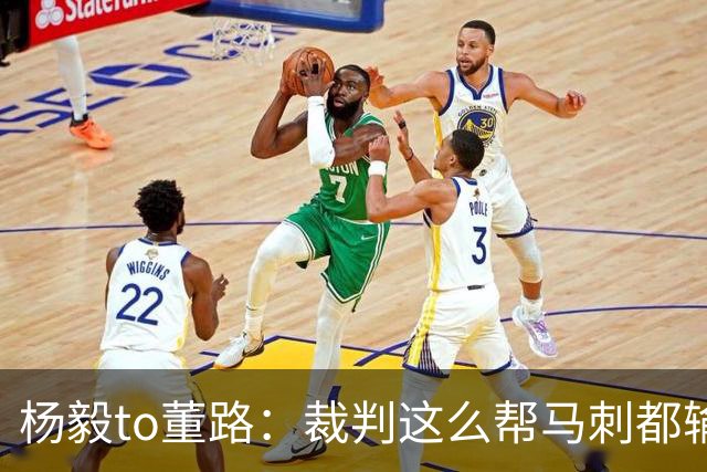 杨毅to董路：裁判这么帮马刺都输 在足球世界很罕见 除02世界杯