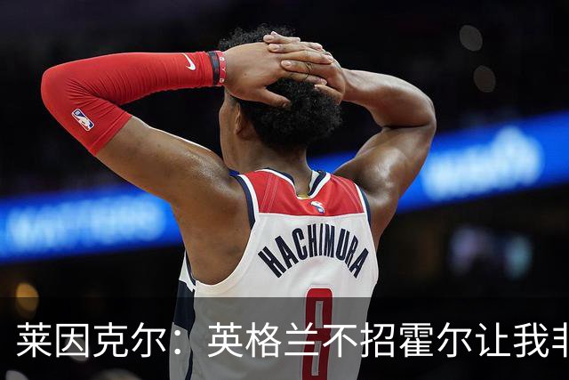 莱因克尔：英格兰不招霍尔让我非常不解，为帕尔默落选感到失望
