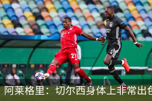 阿莱格里：切尔西身体上非常出色 连续失误伤信心