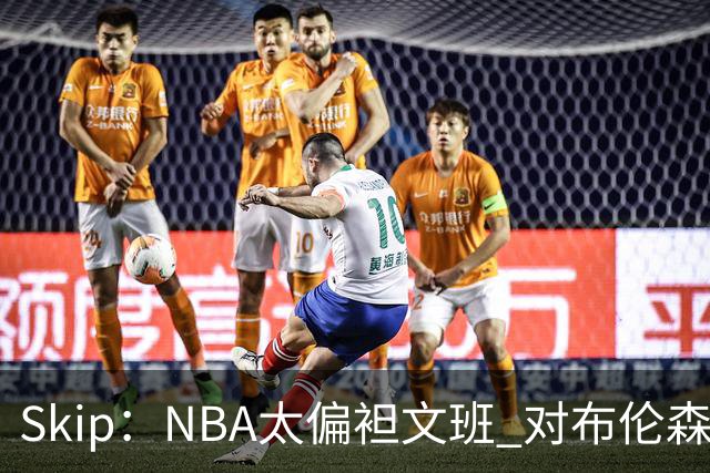 Skip：NBA太偏袒文班 对布伦森做出扎扎垫伦纳德脚的动作却没被吹
